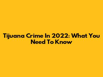 Tijuana Crime In 2022: What You Need To Know