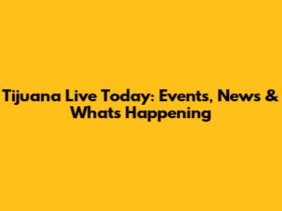 Tijuana Live Today: Events, News & What's Happening