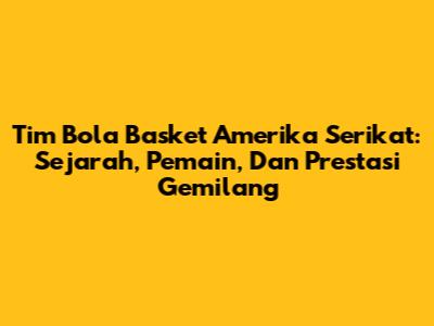 Tim Bola Basket Amerika Serikat: Sejarah, Pemain, Dan Prestasi Gemilang