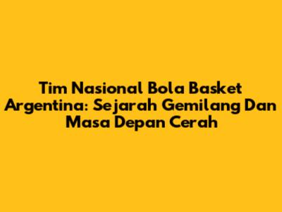 Tim Nasional Bola Basket Argentina: Sejarah Gemilang Dan Masa Depan Cerah
