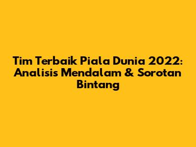 Tim Terbaik Piala Dunia 2022: Analisis Mendalam & Sorotan Bintang