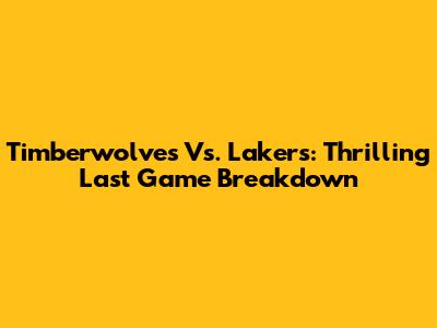Timberwolves Vs. Lakers: Thrilling Last Game Breakdown