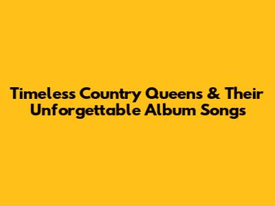 Timeless Country Queens & Their Unforgettable Album Songs