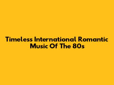 Timeless International Romantic Music Of The 80s