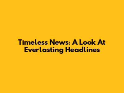 Timeless News: A Look At Everlasting Headlines
