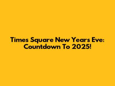 Times Square New Year's Eve: Countdown To 2025!