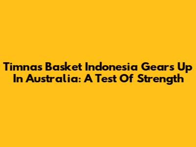 Timnas Basket Indonesia Gears Up In Australia: A Test Of Strength