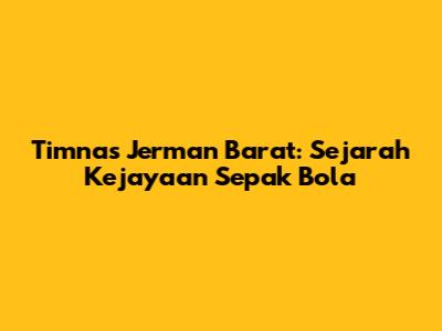 Timnas Jerman Barat: Sejarah Kejayaan Sepak Bola