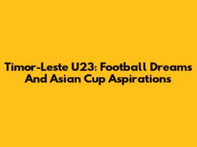 Timor-Leste U23: Football Dreams And Asian Cup Aspirations