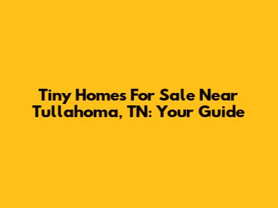 Tiny Homes For Sale Near Tullahoma, TN: Your Guide