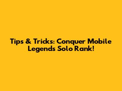 Tips & Tricks: Conquer Mobile Legends Solo Rank!