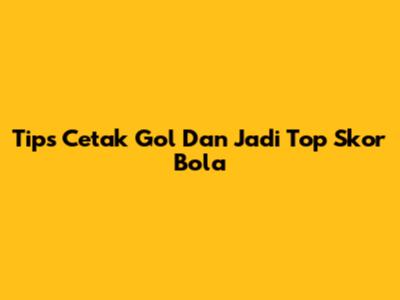 Tips Cetak Gol Dan Jadi Top Skor Bola
