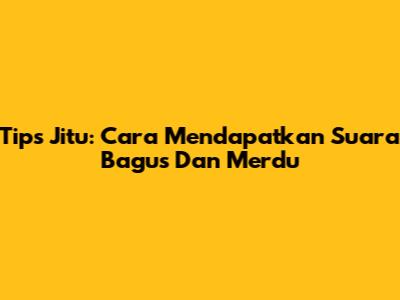 Tips Jitu: Cara Mendapatkan Suara Bagus Dan Merdu
