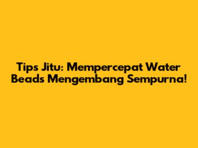 Tips Jitu: Mempercepat Water Beads Mengembang Sempurna!