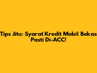 Tips Jitu: Syarat Kredit Mobil Bekas Pasti Di-ACC!
