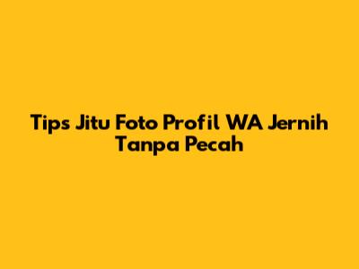 Tips Jitu Foto Profil WA Jernih Tanpa Pecah