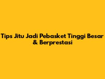 Tips Jitu Jadi Pebasket Tinggi Besar & Berprestasi