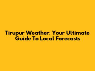 Tirupur Weather: Your Ultimate Guide To Local Forecasts
