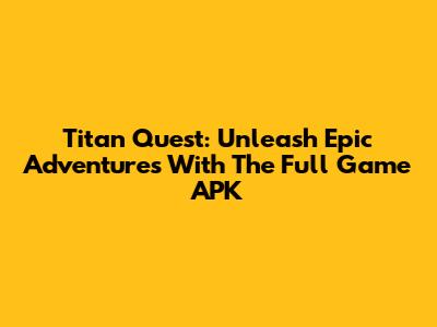 Titan Quest: Unleash Epic Adventures With The Full Game APK