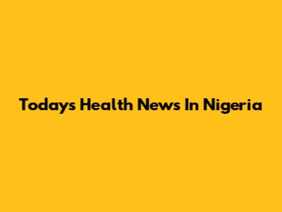Today's Health News In Nigeria