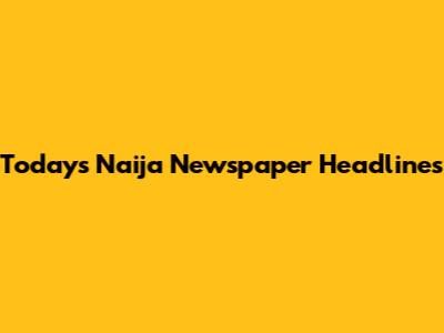 Today's Naija Newspaper Headlines