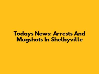 Today's News: Arrests And Mugshots In Shelbyville