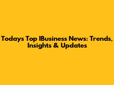 Today's Top IBusiness News: Trends, Insights & Updates