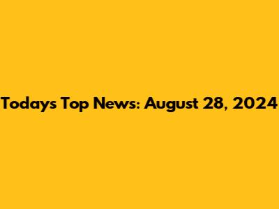 Today's Top News: August 28, 2024