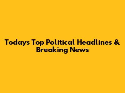 Today's Top Political Headlines & Breaking News
