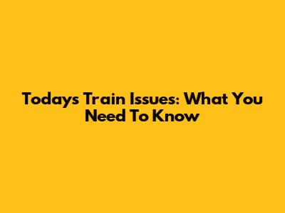 Today's Train Issues: What You Need To Know