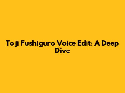 Toji Fushiguro Voice Edit: A Deep Dive