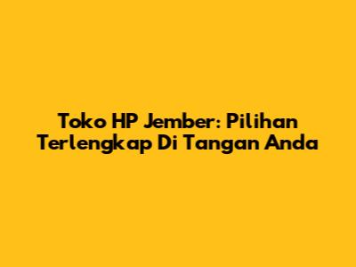 Toko HP Jember: Pilihan Terlengkap Di Tangan Anda