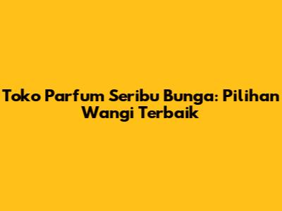 Toko Parfum Seribu Bunga: Pilihan Wangi Terbaik