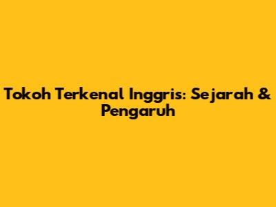 Tokoh Terkenal Inggris: Sejarah & Pengaruh