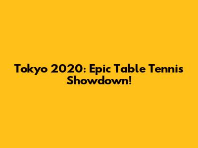 Tokyo 2020: Epic Table Tennis Showdown!
