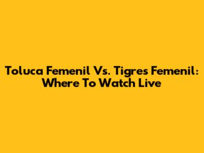 Toluca Femenil Vs. Tigres Femenil: Where To Watch Live