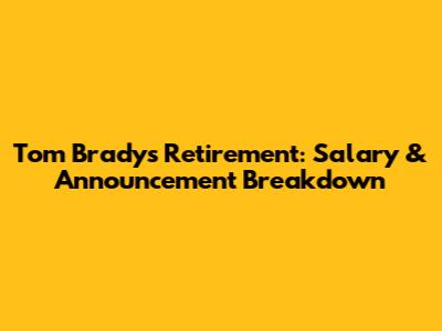 Tom Brady's Retirement: Salary & Announcement Breakdown