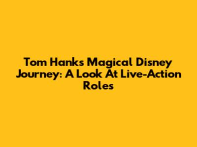 Tom Hanks' Magical Disney Journey: A Look At Live-Action Roles