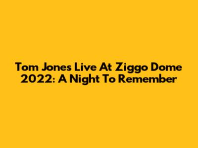 Tom Jones Live At Ziggo Dome 2022: A Night To Remember
