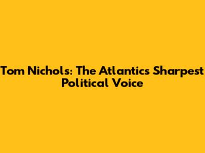 Tom Nichols: The Atlantic's Sharpest Political Voice