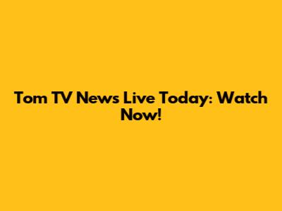Tom TV News Live Today: Watch Now!