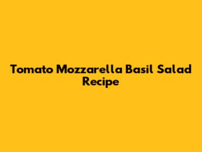 Tomato Mozzarella Basil Salad Recipe