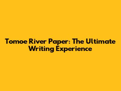Tomoe River Paper: The Ultimate Writing Experience