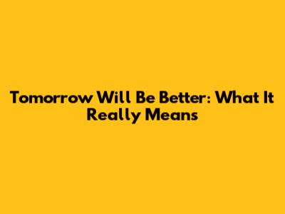 Tomorrow Will Be Better: What It Really Means