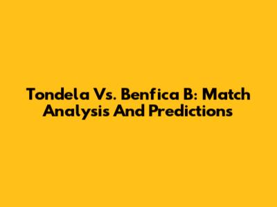 Tondela Vs. Benfica B: Match Analysis And Predictions