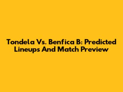 Tondela Vs. Benfica B: Predicted Lineups And Match Preview