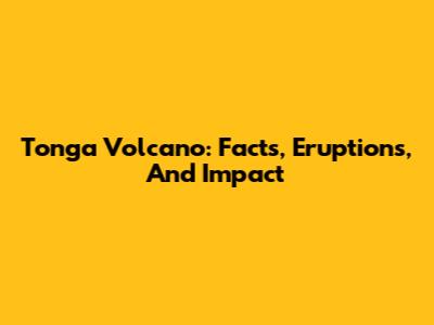 Tonga Volcano: Facts, Eruptions, And Impact
