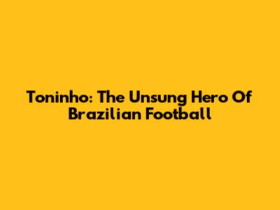 Toninho: The Unsung Hero Of Brazilian Football