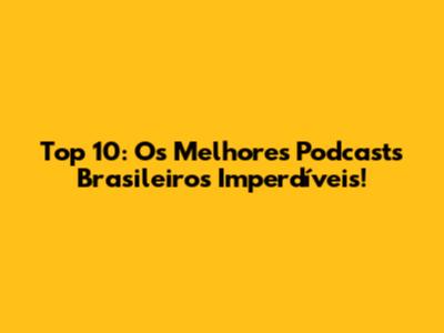 Top 10: Os Melhores Podcasts Brasileiros Imperdíveis!
