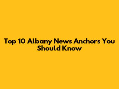 Top 10 Albany News Anchors You Should Know